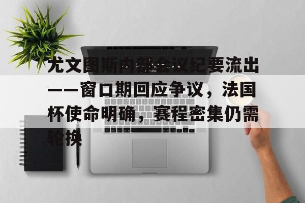 KAIYUN SPORTS-关于尤文图斯内部会议纪要流出——窗口期回应争议，法国杯使命明确，赛程密集仍需轮换的信息