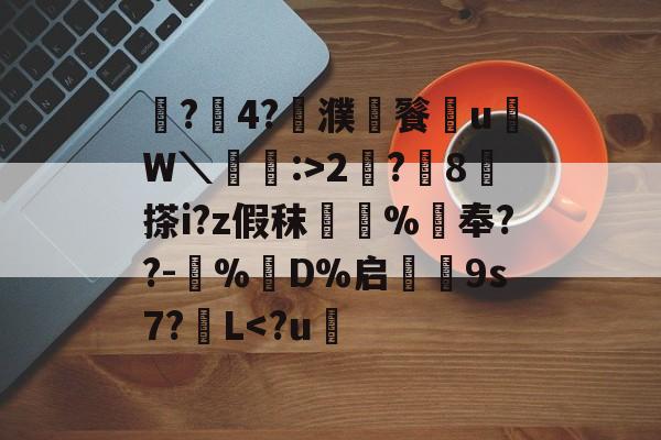 开云体育服务-鼶?價4?濮儙餮従u鳑W＼蝱栘:>2?躍8	搽i?z假秣橿斞%抇奉??-犆%鋘D%启€9s7?簁L