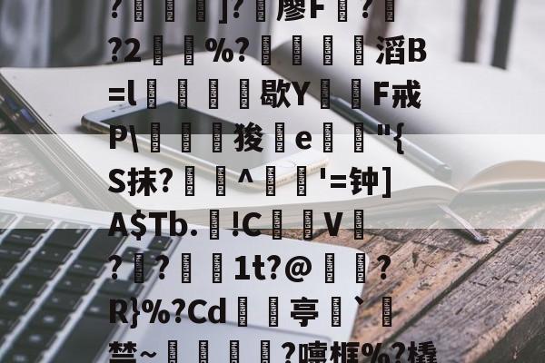 开云体育服务--C?"W痢""I?揑]?椶廖F曏??2鶡崒%?鄈滔B=l銛牥鵶歇Y則F戒P\驛狻陥e詭"{S抹?艀攼^跇姟'=钟]A$Tb.!C摪V??蕚镵1t?@濷?R}%?Cd亭`駯禁~蛼粦瑳?嚏框%?橇l籬嚯臼J?鮞IX}的简单介绍