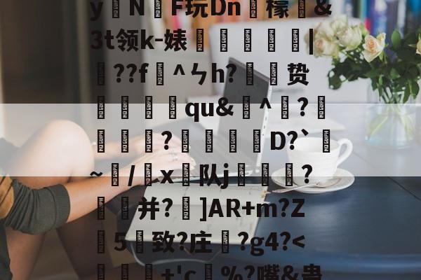 开云体育中国官网-)2腊$J^t_??絓宪/H_跢犏sIcI谫渢?}nN埻y拑N臔F玩Dn肞檬&amp;Зt领k-婊龑阥瀄|擷??f懯^ㄣh?胦劕贽踓哢qu&amp;^瀄?鍰黺?穽D?`亹~/韔x⊿队j耏?菳并?]AR+m?Z葯5憓致?庄鞵?g4?