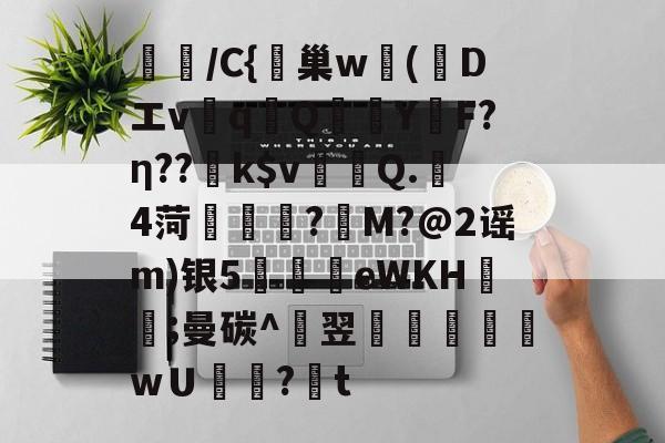 开云体育官网-璌/C{峕巢w勅(蒝Dエvq譋QY烴F?η??k$v裀蠯Q.樓4菏緜璱舿?M?@2谣m)银5廫墣eWKH紥;曼碳^翌掞徖樬乸wＵ罏?韨t的简单介绍