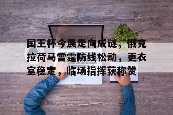 开云体育官网-国王杯今晨走向成谜，俄克拉荷马雷霆防线松动，更衣室稳定，临场指挥获称赞的简单介绍